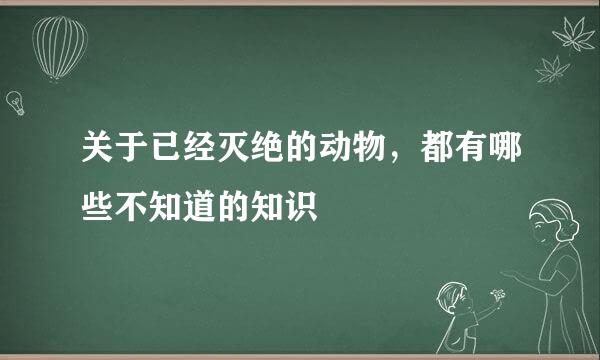 关于已经灭绝的动物，都有哪些不知道的知识