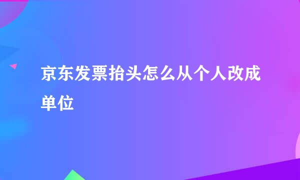 京东发票抬头怎么从个人改成单位