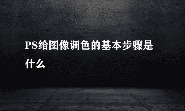 PS给图像调色的基本步骤是什么