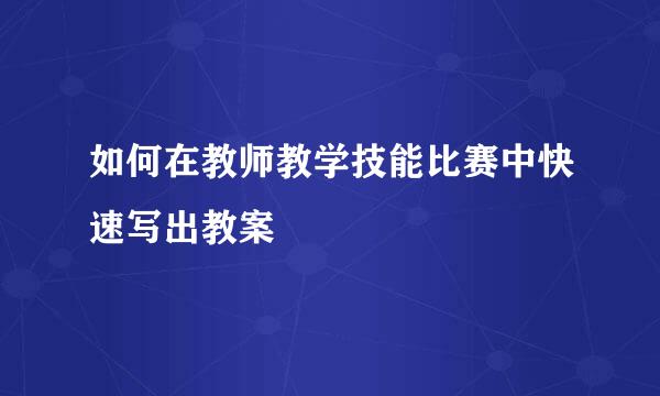 如何在教师教学技能比赛中快速写出教案
