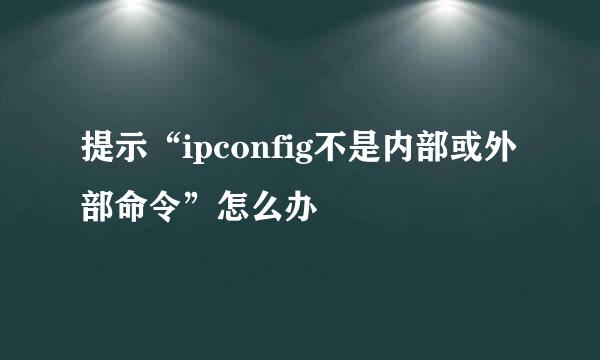 提示“ipconfig不是内部或外部命令”怎么办