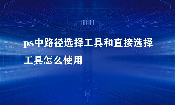 ps中路径选择工具和直接选择工具怎么使用