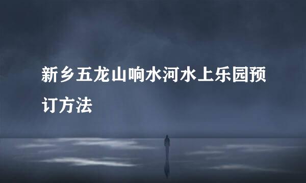 新乡五龙山响水河水上乐园预订方法