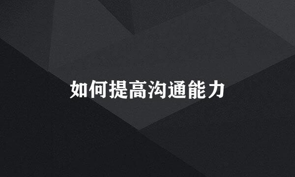 如何提高沟通能力