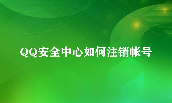 QQ安全中心如何注销帐号
