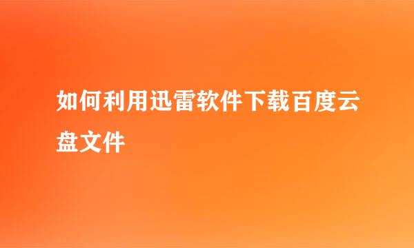 如何利用迅雷软件下载百度云盘文件