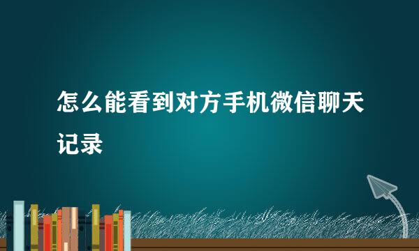 怎么能看到对方手机微信聊天记录