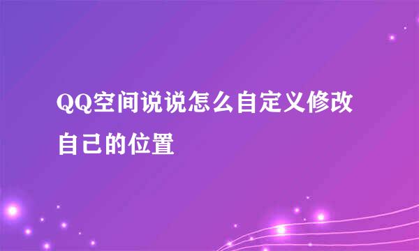 QQ空间说说怎么自定义修改自己的位置
