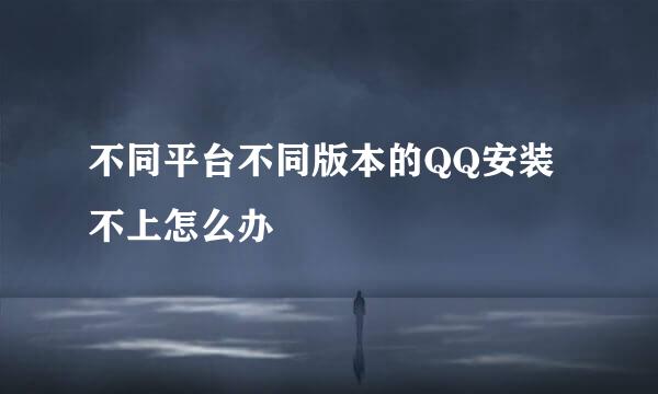 不同平台不同版本的QQ安装不上怎么办