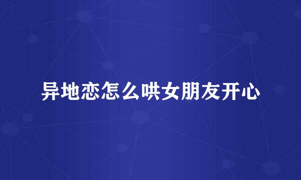 异地恋怎么哄女朋友开心