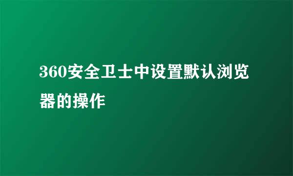 360安全卫士中设置默认浏览器的操作