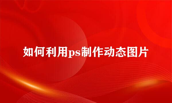 如何利用ps制作动态图片