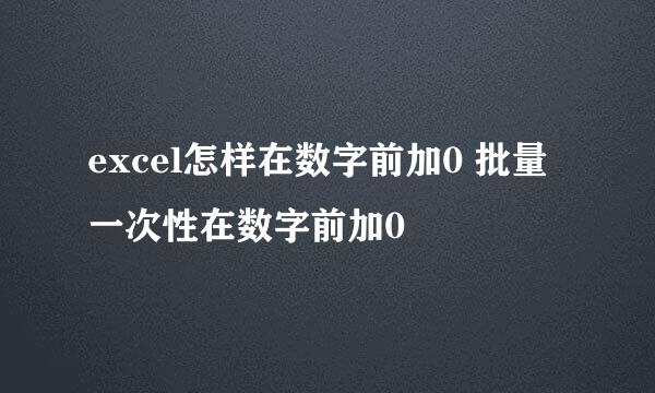 excel怎样在数字前加0 批量一次性在数字前加0