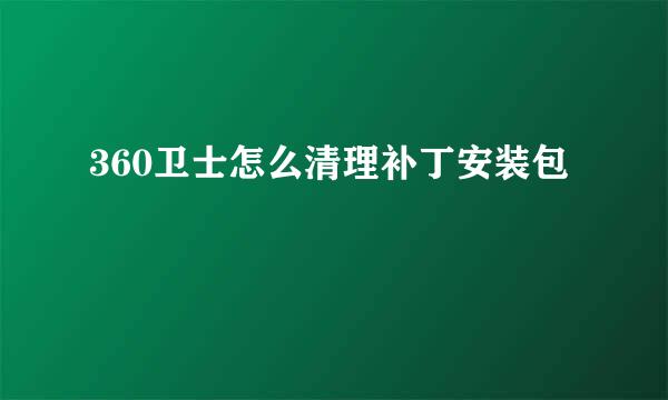 360卫士怎么清理补丁安装包