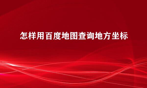 怎样用百度地图查询地方坐标