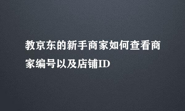 教京东的新手商家如何查看商家编号以及店铺ID