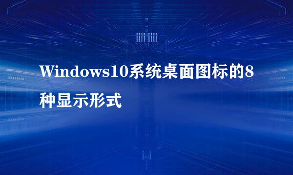 Windows10系统桌面图标的8种显示形式