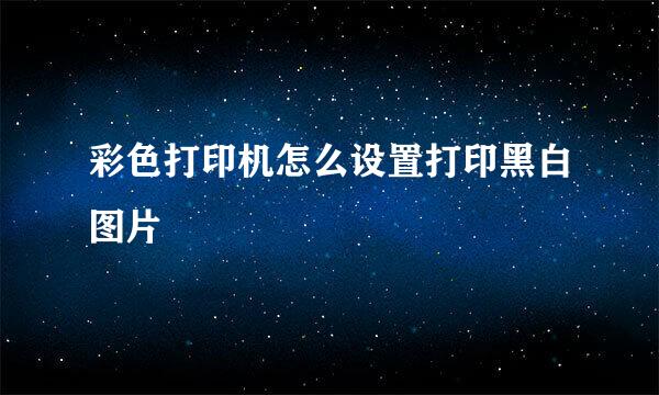 彩色打印机怎么设置打印黑白图片