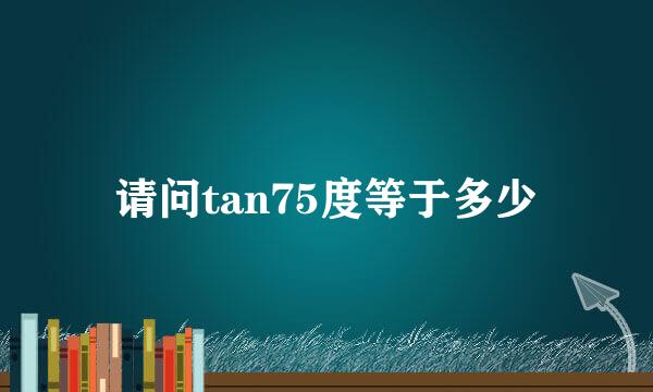 请问tan75度等于多少