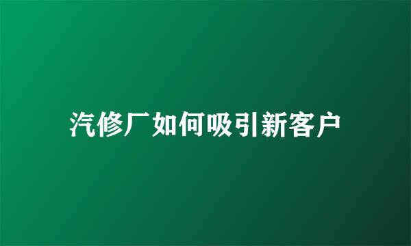 汽修厂如何吸引新客户