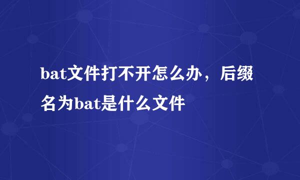 bat文件打不开怎么办，后缀名为bat是什么文件