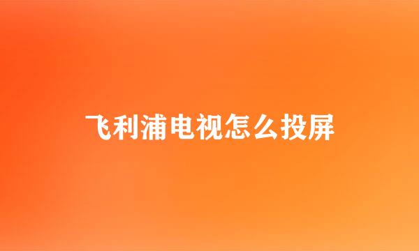 飞利浦电视怎么投屏
