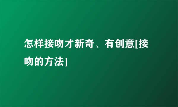 怎样接吻才新奇、有创意[接吻的方法]