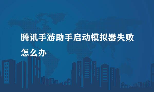 腾讯手游助手启动模拟器失败怎么办