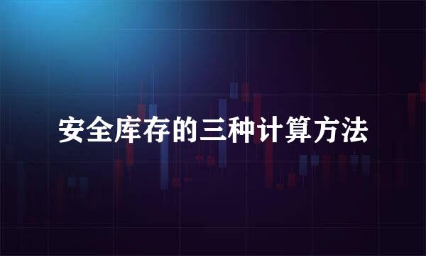 安全库存的三种计算方法