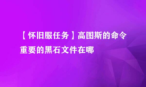 【怀旧服任务】高图斯的命令重要的黑石文件在哪