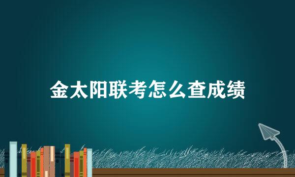 金太阳联考怎么查成绩