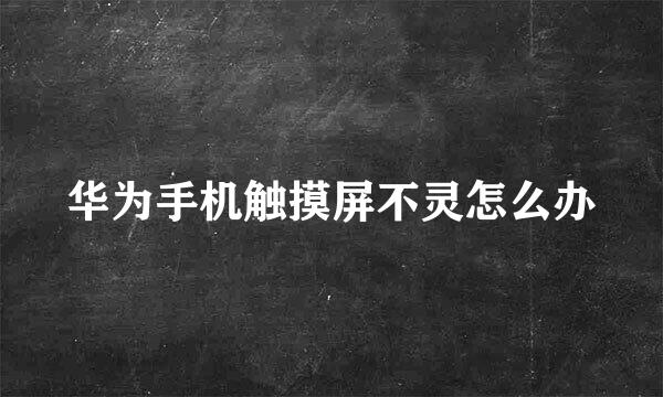 华为手机触摸屏不灵怎么办
