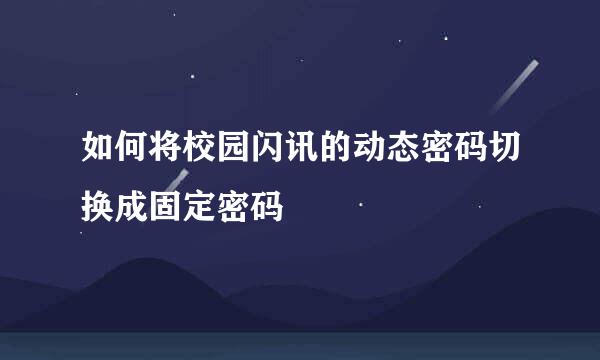如何将校园闪讯的动态密码切换成固定密码