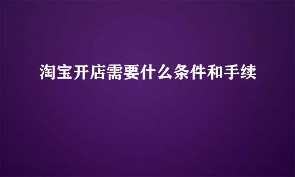 淘宝开店需要什么条件和手续