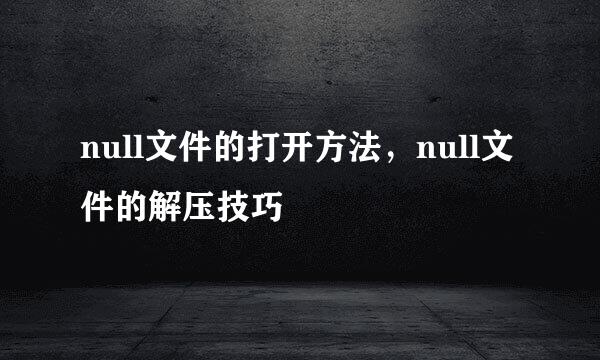 null文件的打开方法，null文件的解压技巧