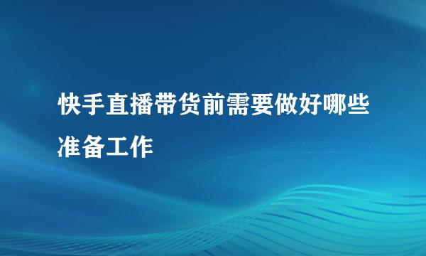 快手直播带货前需要做好哪些准备工作