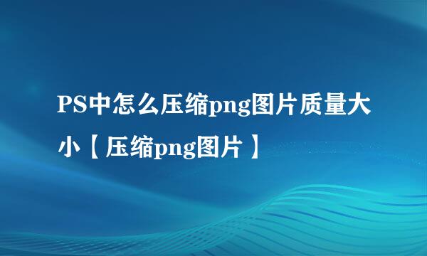 PS中怎么压缩png图片质量大小【压缩png图片】