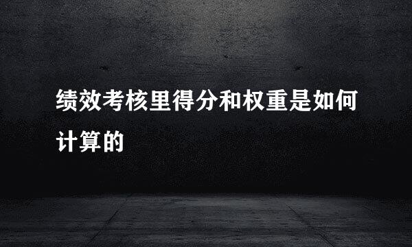绩效考核里得分和权重是如何计算的