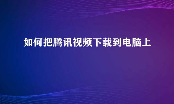 如何把腾讯视频下载到电脑上