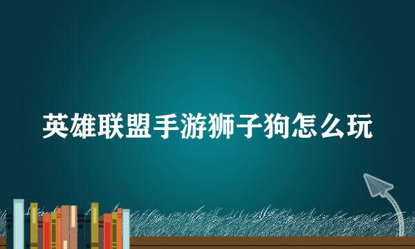 英雄联盟手游狮子狗怎么玩