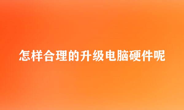 怎样合理的升级电脑硬件呢