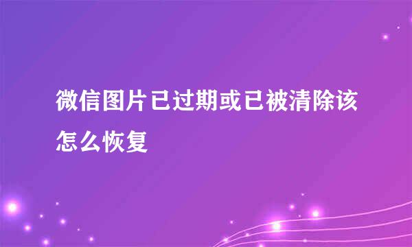 微信图片已过期或已被清除该怎么恢复