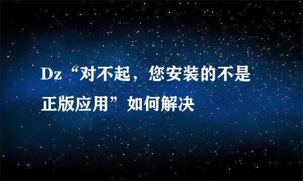 Dz“对不起，您安装的不是正版应用”如何解决