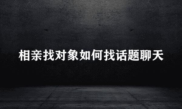 相亲找对象如何找话题聊天