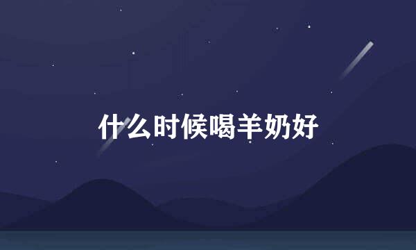 什么时候喝羊奶好