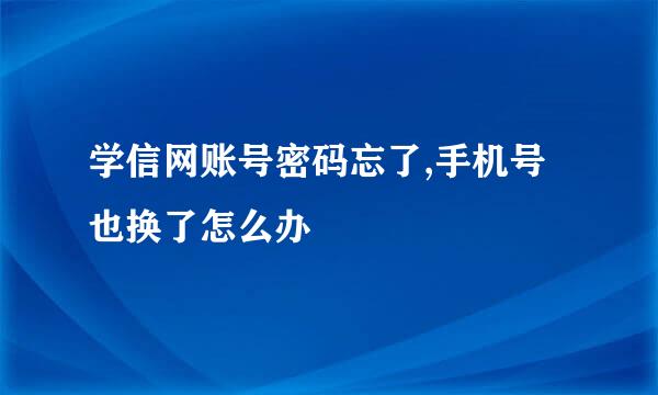 学信网账号密码忘了,手机号也换了怎么办