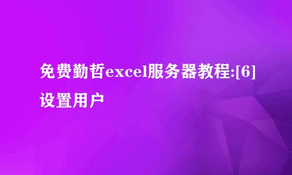 免费勤哲excel服务器教程:[6]设置用户