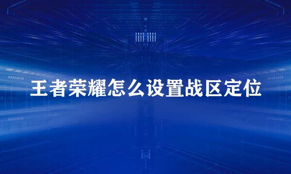王者荣耀怎么设置战区定位