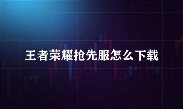 王者荣耀抢先服怎么下载
