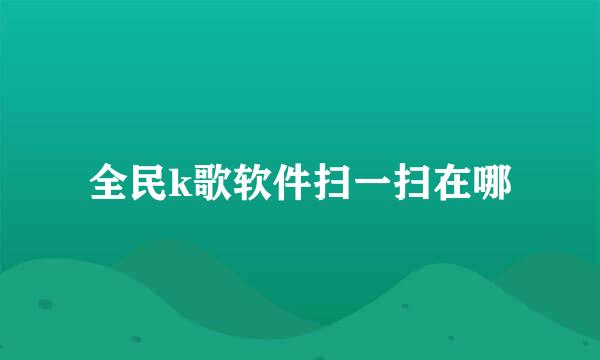 全民k歌软件扫一扫在哪